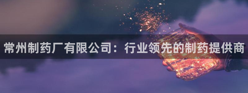 九游会老哥俱乐部官网：常州制药厂有限公司：行业领先的制药提供商
