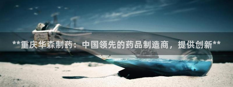 九游会老哥俱乐部交流社区：**重庆华森制药：中国领先的药品制造商，提供创新**