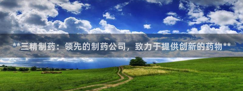 九游老哥俱乐部官网登录网址：**三精制药：领先的制药公司，致力于提供创新的药物**
