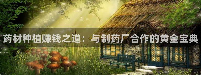 usdt九游会老哥俱乐部：药材种植赚钱之道：与制药厂合作的黄金宝典