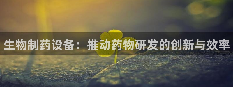 ag九游老哥俱乐部：生物制药设备：推动药物研发的创新与效率