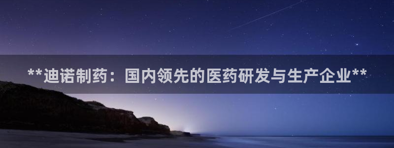老哥吧九游会下架吗：**迪诺制药：国内领先的医药研发与生产企业**