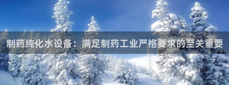 9游会老哥俱乐部：制药纯化水设备：满足制药工业严格要求的至关重要