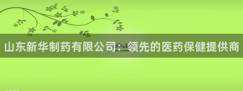 九游会老哥俱乐部官网首页论坛：山东新华制药有限公司：领先的医药保健提供商