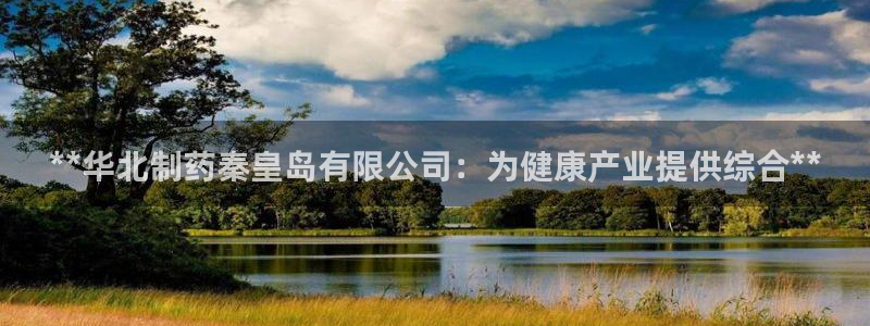 九游会老哥俱乐部：**华北制药秦皇岛有限公司：为健康产业提供综合**