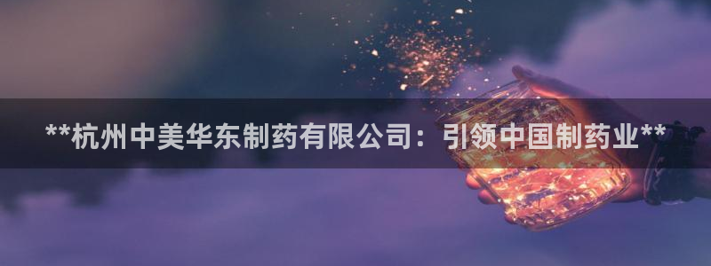 j9九游会老哥俱乐部交流区：**杭州中美华东制药有限公司：引领中国制药业**
