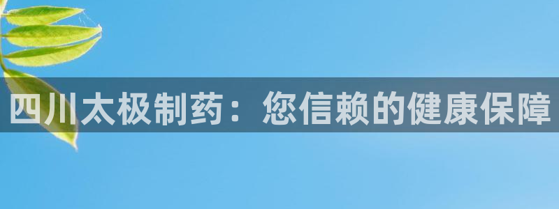 ag九游老哥俱乐部：四川太极制药：您信赖的健康保障