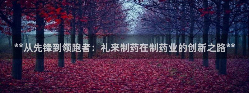 九游会老哥：**从先锋到领跑者：礼来制药在制药业的创新之路**
