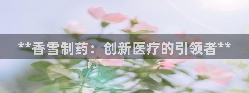 usdt九游会老哥俱乐部：**香雪制药：创新医疗的引领者**