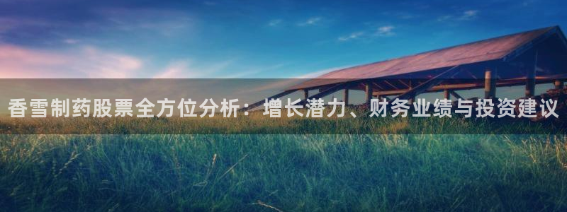j9九游会老哥俱乐部交流区：香雪制药股票全方位分析：增长潜力、财务业绩与投资建议