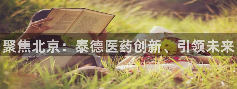 九游老哥俱乐部官网登录入口：聚焦北京：泰德医药创新、引领未来