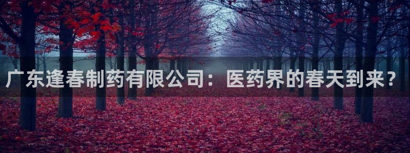 老哥俱乐部是干什么的啊：广东逢春制药有限公司：医药界的春天到来？