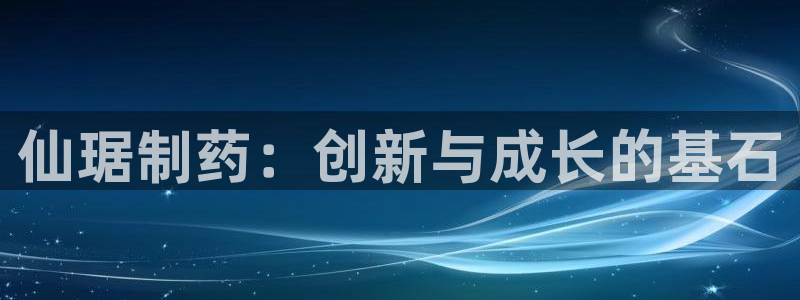 九游会老哥俱乐部必备的交流社区：仙琚制药：创新与成长的基石