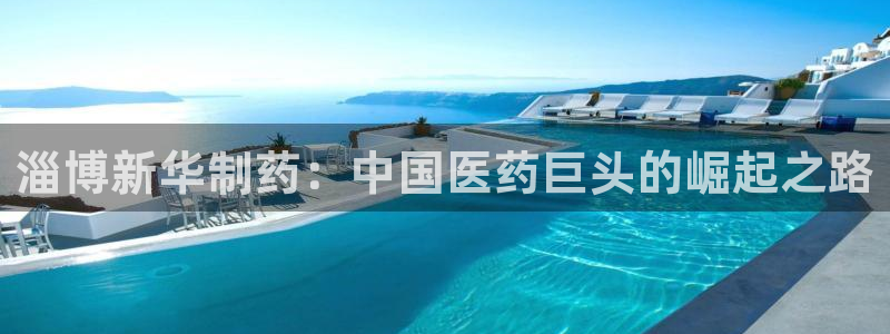 九游会老哥俱乐部官网：淄博新华制药：中国医药巨头的崛起之路