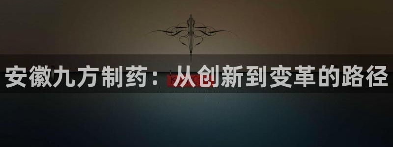 9游会老哥俱乐部：安徽九方制药：从创新到变革的路径