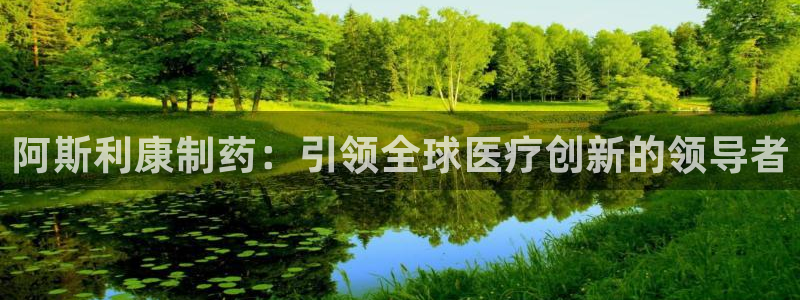 九游会老哥俱乐部必备的交流社区：阿斯利康制药：引领全球医疗创新的领导者