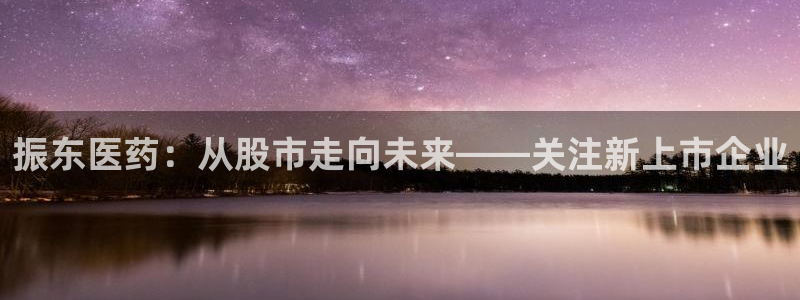 9游会老哥：振东医药：从股市走向未来——关注新上市企业