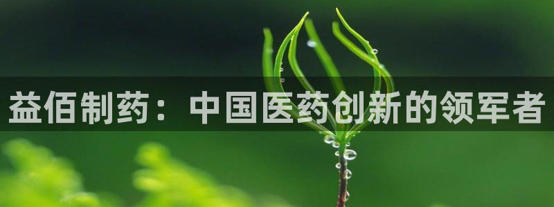 9游会老哥俱乐部：益佰制药：中国医药创新的领军者