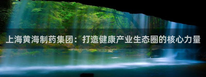 ag九游会老哥俱乐部：上海黄海制药集团：打造健康产业生态圈的核心力量