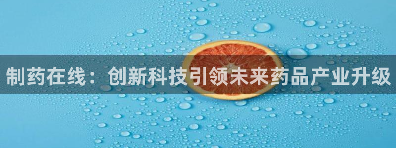 九游会老哥俱乐部官方网站：制药在线：创新科技引领未来药品产业升级