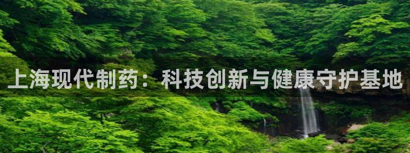九游会老哥俱乐部官网首页：上海现代制药：科技创新与健康守护基地