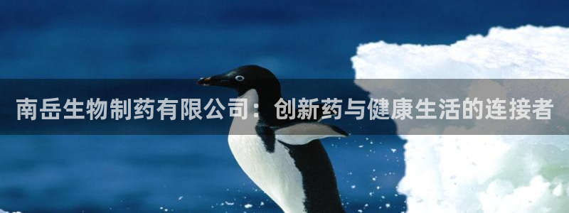 9游会老哥：南岳生物制药有限公司：创新药与健康生活的连接者