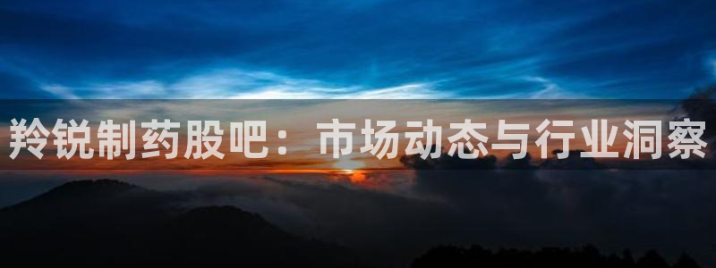 九游会老哥俱乐部必备的交流社区：羚锐制药股吧：市场动态与行业洞察