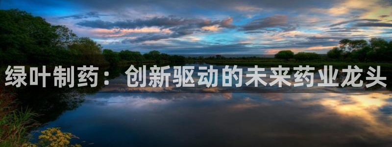 老哥吧九游会下架吗：绿叶制药：创新驱动的未来药业龙头
